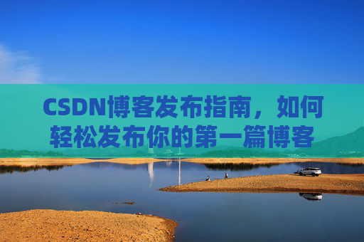 CSDN博客发布指南，如何轻松发布你的第一篇博客